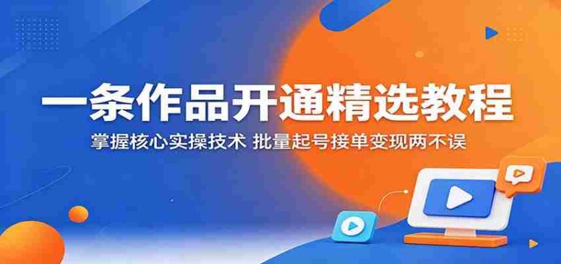 一条作品开通精选教程：掌握核心实操技术，批量起号接单变现两不误-团络网